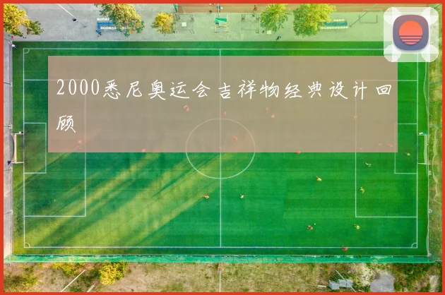 2000悉尼奥运会吉祥物经典设计回顾