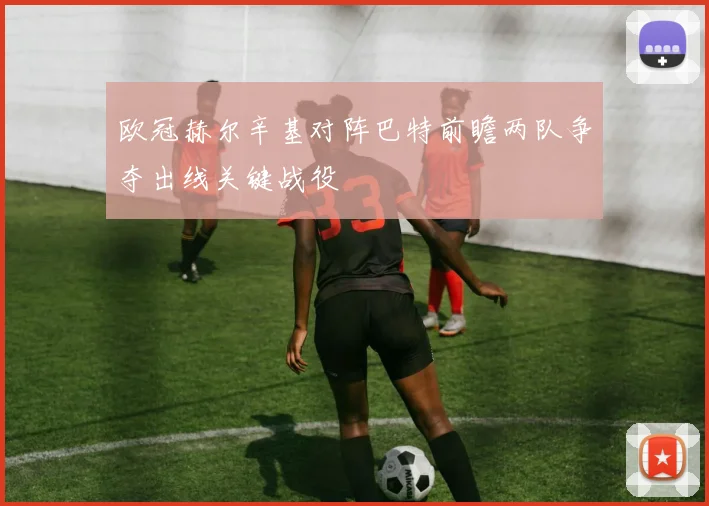 欧冠赫尔辛基对阵巴特前瞻两队争夺出线关键战役
