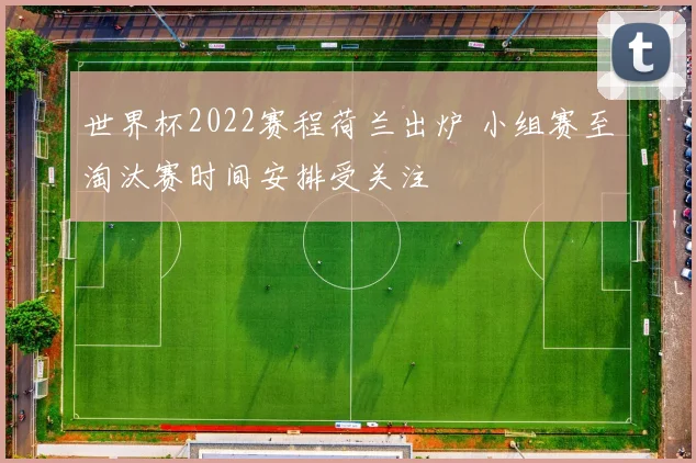世界杯2022赛程荷兰出炉 小组赛至淘汰赛时间安排受关注