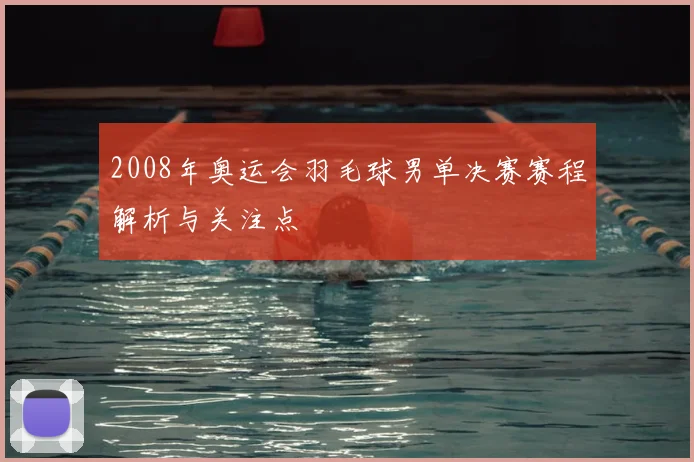 2008年奥运会羽毛球男单决赛赛程解析与关注点