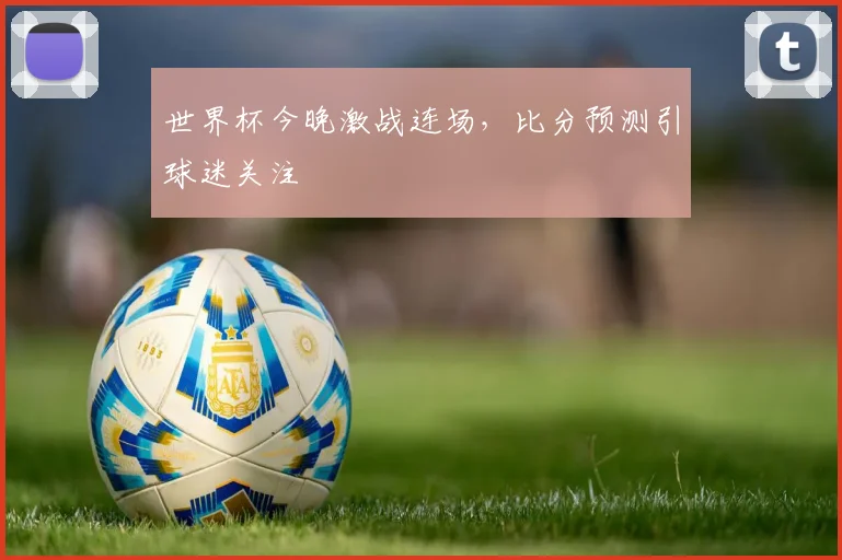世界杯今晚激战连场，比分预测引球迷关注