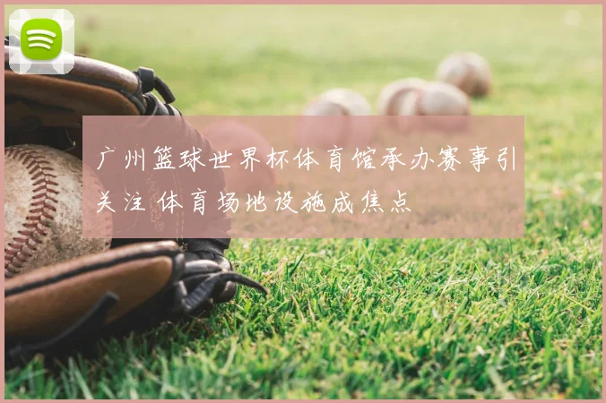 广州篮球世界杯体育馆承办赛事引关注 体育场地设施成焦点