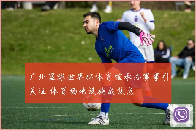 广州篮球世界杯体育馆承办赛事引关注 体育场地设施成焦点