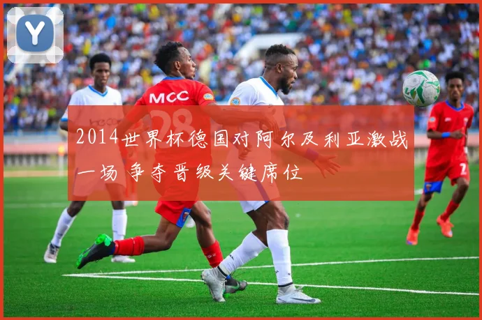 2014世界杯德国对阿尔及利亚激战一场 争夺晋级关键席位
