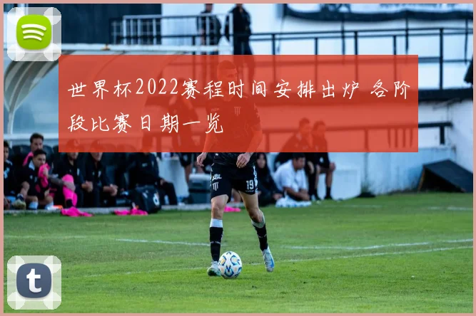 世界杯2022赛程时间安排出炉 各阶段比赛日期一览