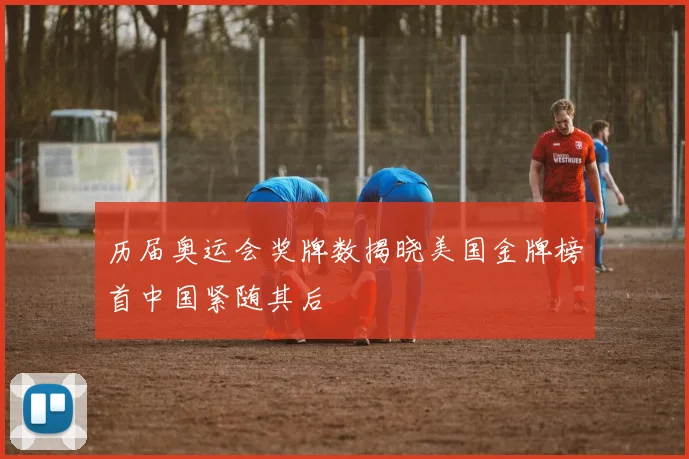 历届奥运会奖牌数揭晓美国金牌榜首中国紧随其后