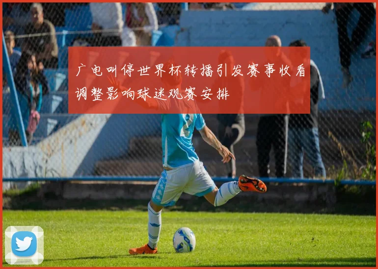 广电叫停世界杯转播引发赛事收看调整影响球迷观赛安排