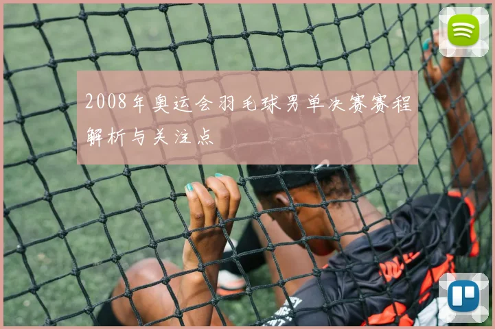 2008年奥运会羽毛球男单决赛赛程解析与关注点